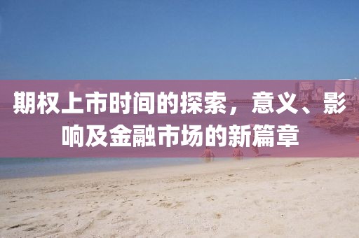 期权上市时间的探索，意义、影响及金融市场的新篇章