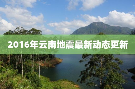 2016年云南地震最新动态更新