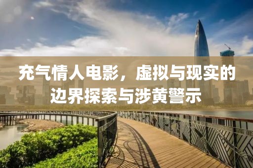 充气情人电影，虚拟与现实的边界探索与涉黄警示