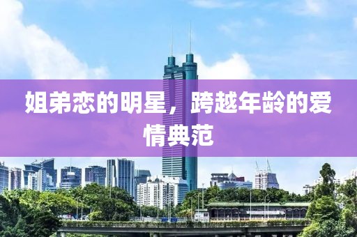 姐弟恋的明星，跨越年龄的爱情典范
