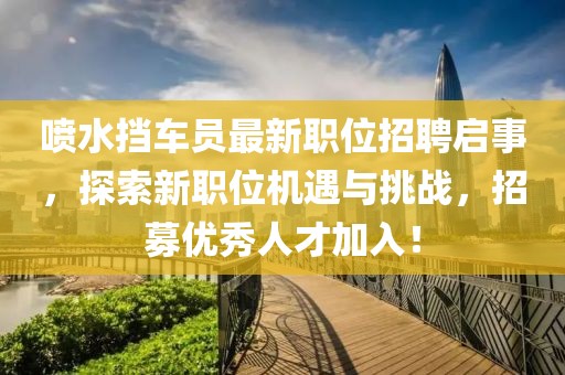 喷水挡车员最新职位招聘启事，探索新职位机遇与挑战，招募优秀人才加入！