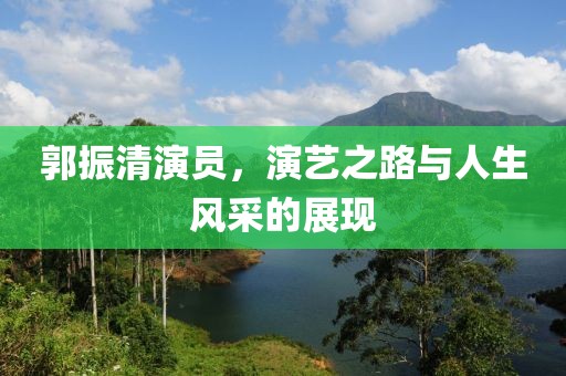 郭振清演员，演艺之路与人生风采的展现