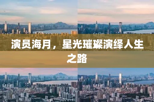 演员海月，星光璀璨演绎人生之路