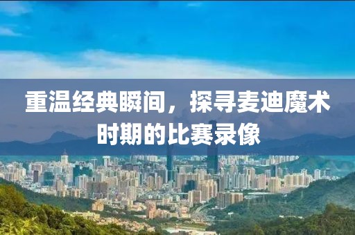 重温经典瞬间，探寻麦迪魔术时期的比赛录像