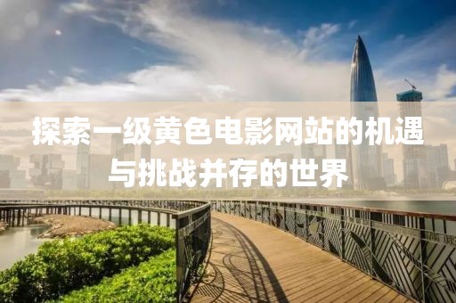 探索一级黄色电影网站的机遇与挑战并存的世界