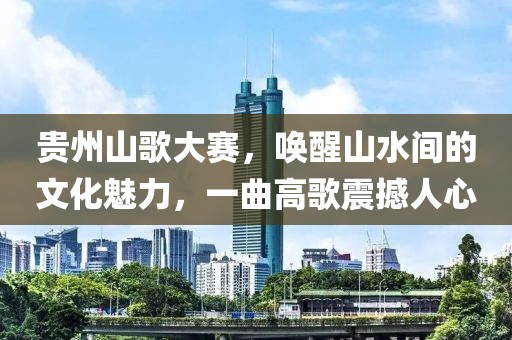 贵州山歌大赛，唤醒山水间的文化魅力，一曲高歌震撼人心