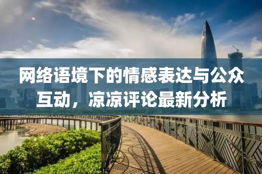 网络语境下的情感表达与公众互动，凉凉评论最新分析