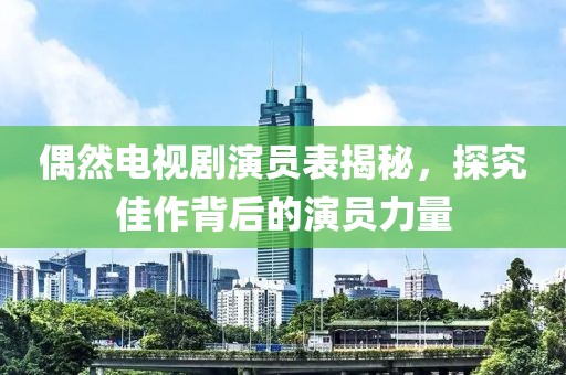 偶然电视剧演员表揭秘，探究佳作背后的演员力量