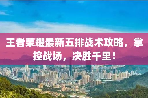 王者荣耀最新五排战术攻略，掌控战场，决胜千里！