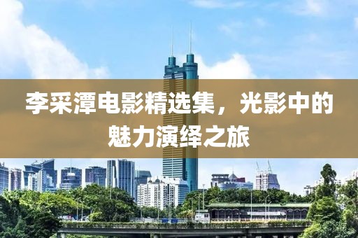 李采潭电影精选集，光影中的魅力演绎之旅