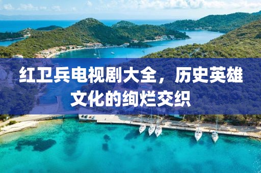 红卫兵电视剧大全，历史英雄文化的绚烂交织