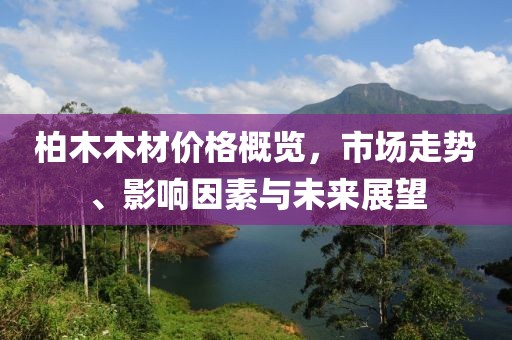 柏木木材价格概览，市场走势、影响因素与未来展望