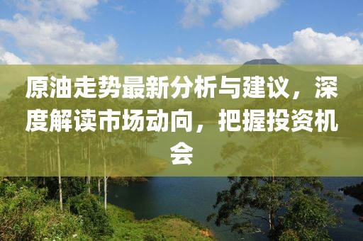 原油走势最新分析与建议，深度解读市场动向，把握投资机会