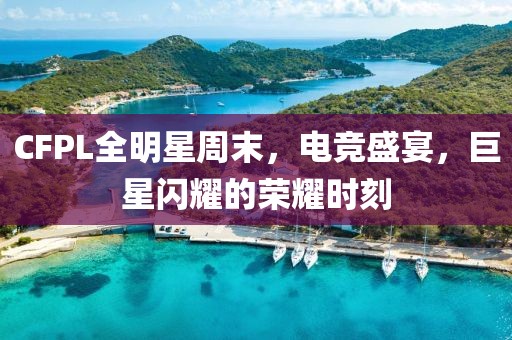 CFPL全明星周末，电竞盛宴，巨星闪耀的荣耀时刻