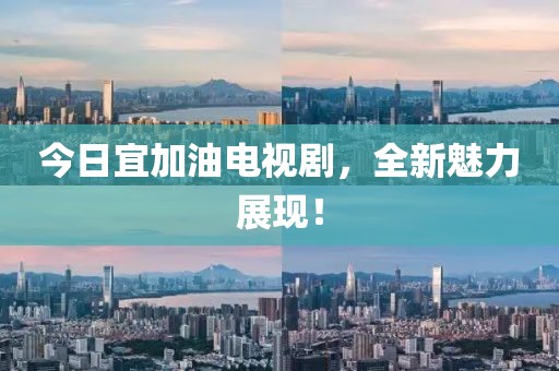 今日宜加油电视剧，全新魅力展现！