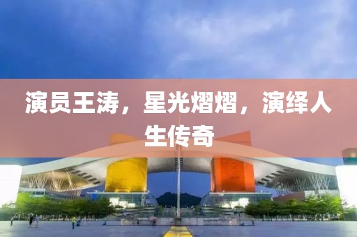 演员王涛，星光熠熠，演绎人生传奇