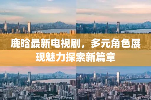 鹿晗最新电视剧，多元角色展现魅力探索新篇章