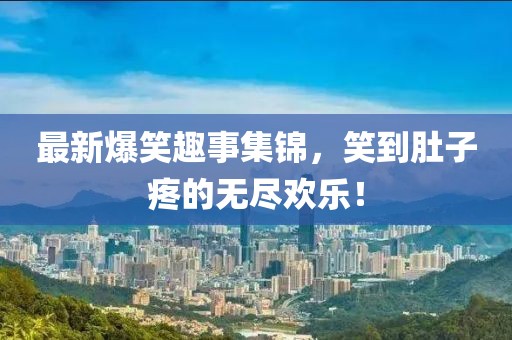 最新爆笑趣事集锦，笑到肚子疼的无尽欢乐！