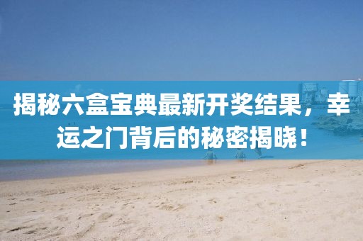 揭秘六盒宝典最新开奖结果，幸运之门背后的秘密揭晓！