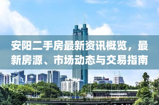 安阳二手房最新资讯概览，最新房源、市场动态与交易指南