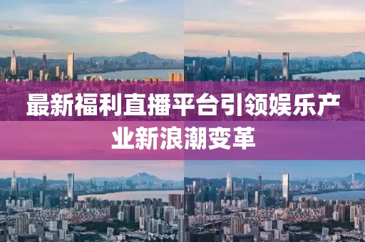 最新福利直播平台引领娱乐产业新浪潮变革