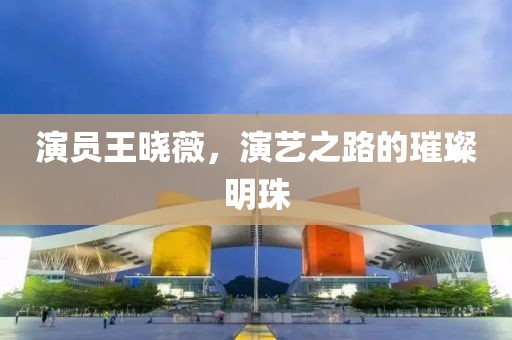 演员王晓薇，演艺之路的璀璨明珠