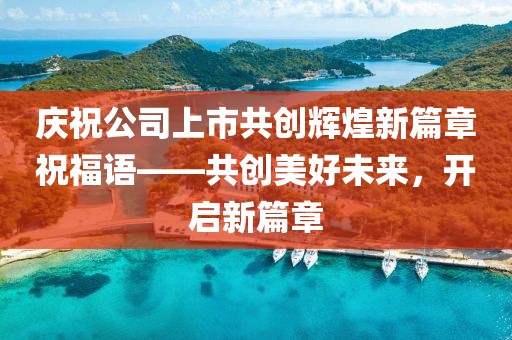 庆祝公司上市共创辉煌新篇章祝福语——共创美好未来，开启新篇章