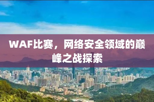 WAF比赛，网络安全领域的巅峰之战探索