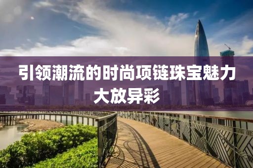 引领潮流的时尚项链珠宝魅力大放异彩