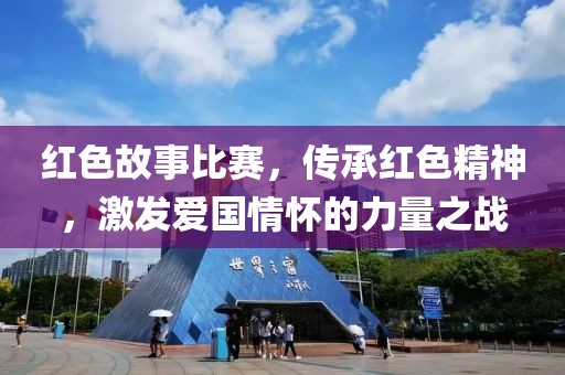 红色故事比赛，传承红色精神，激发爱国情怀的力量之战