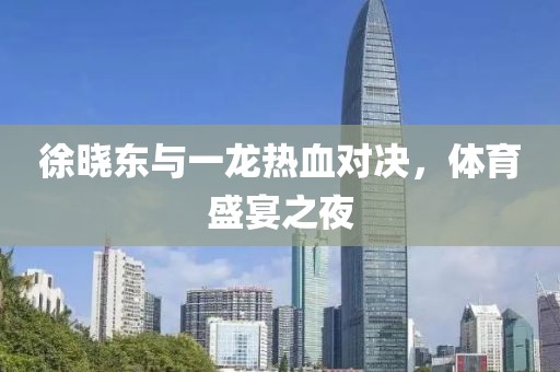 徐晓东与一龙热血对决，体育盛宴之夜