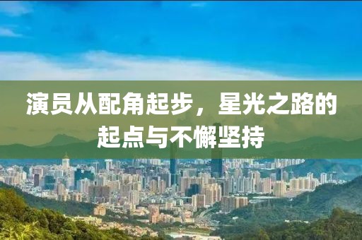 演员从配角起步，星光之路的起点与不懈坚持