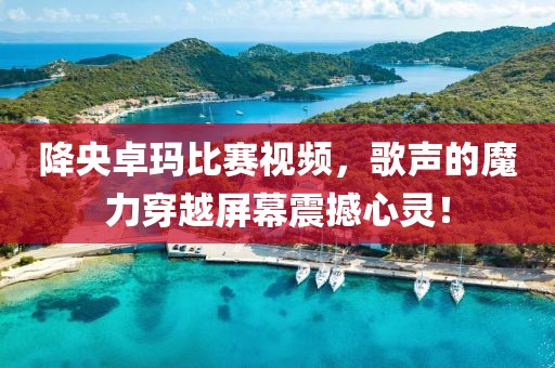 降央卓玛比赛视频，歌声的魔力穿越屏幕震撼心灵！