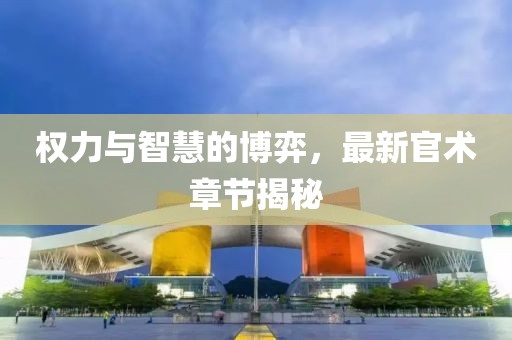 权力与智慧的博弈，最新官术章节揭秘