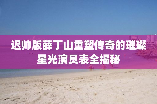 迟帅版薛丁山重塑传奇的璀璨星光演员表全揭秘