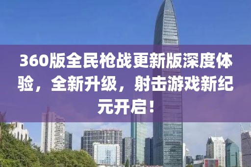 360版全民枪战更新版深度体验，全新升级，射击游戏新纪元开启！