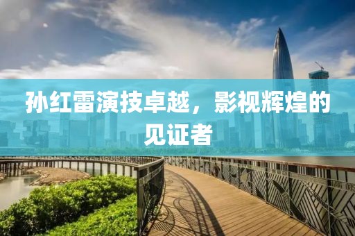 孙红雷演技卓越，影视辉煌的见证者