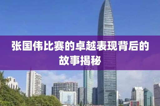张国伟比赛的卓越表现背后的故事揭秘