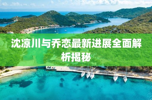 沈凉川与乔恋最新进展全面解析揭秘