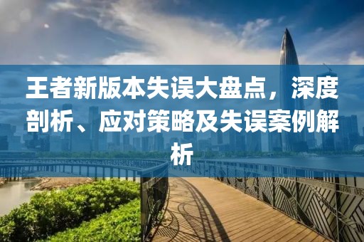 王者新版本失误大盘点，深度剖析、应对策略及失误案例解析
