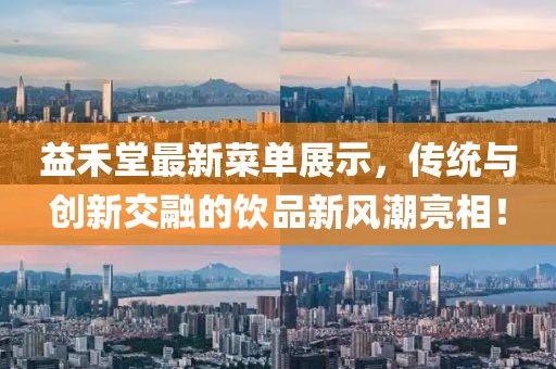益禾堂最新菜单展示，传统与创新交融的饮品新风潮亮相！