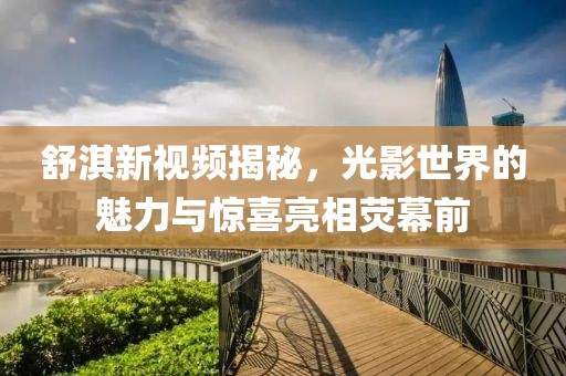 舒淇新视频揭秘，光影世界的魅力与惊喜亮相荧幕前