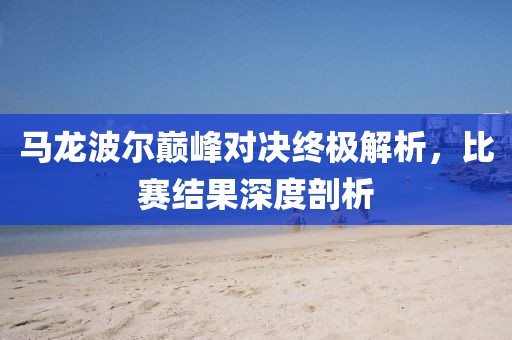 马龙波尔巅峰对决终极解析，比赛结果深度剖析
