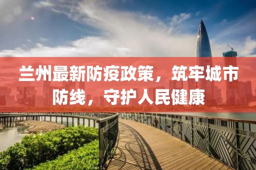 兰州最新防疫政策，筑牢城市防线，守护人民健康