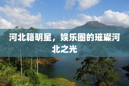 河北籍明星，娱乐圈的璀璨河北之光