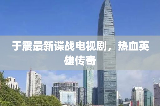 于震最新谍战电视剧，热血英雄传奇