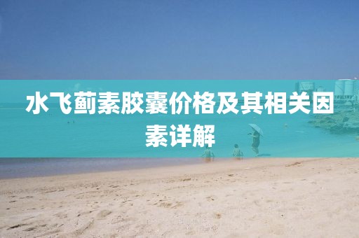 水飞蓟素胶囊价格及其相关因素详解