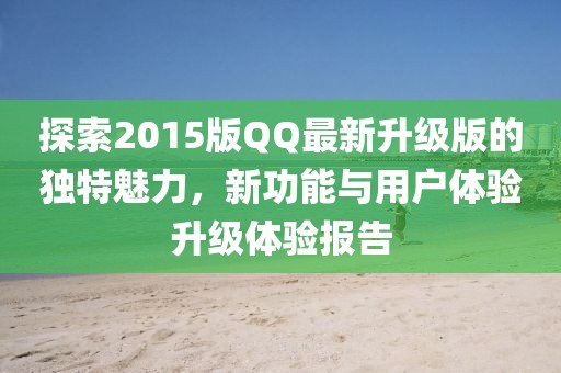 探索2015版QQ最新升级版的独特魅力，新功能与用户体验升级体验报告
