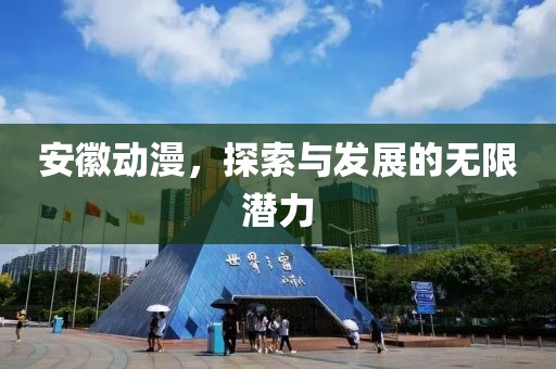安徽动漫，探索与发展的无限潜力