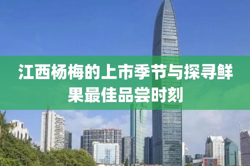 江西杨梅的上市季节与探寻鲜果最佳品尝时刻